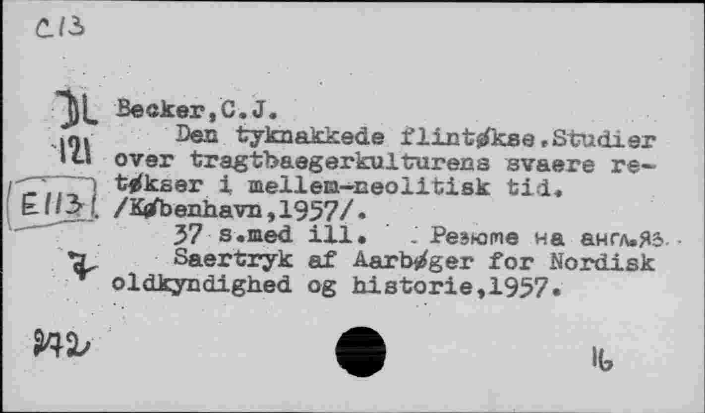 ﻿CJ3
Beaker,С.J.
mDeJQ tyknakkede flint^kse»Studier over tragtbaegerkulturena svaere ne'e , , 'i tfikser і mellem-neolitisk tid. E//3J. /Ktfbenhavn,1957/.
37 s.med ill. . Резюме на англ.Я5 -ъ Saertryk af Aarb^ger for Nordisk oldkyndighed og historié,1957*

lb